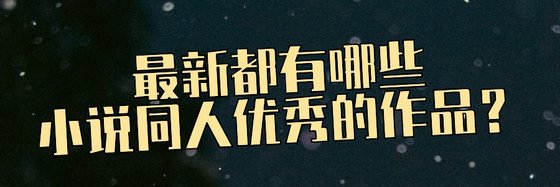 最新都有哪些小说同人优秀的作品？